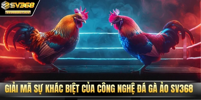 Giải mã sự khác biệt của công nghệ đá gà ảo SV368
